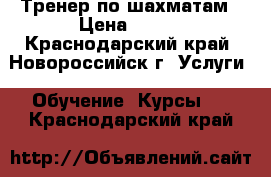 Тренер по шахматам › Цена ­ 500 - Краснодарский край, Новороссийск г. Услуги » Обучение. Курсы   . Краснодарский край